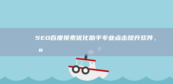 SEO百度搜素优化助手：专业点击提升软件，智能提升搜索引擎排名